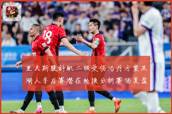 里夫斯腹斜肌二级受伤治疗方案及湖人季后赛潜在轮换分析赛场复盘