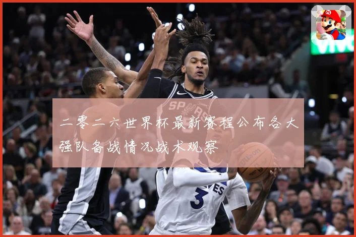 二零二六世界杯最新赛程公布各大强队备战情况战术观察