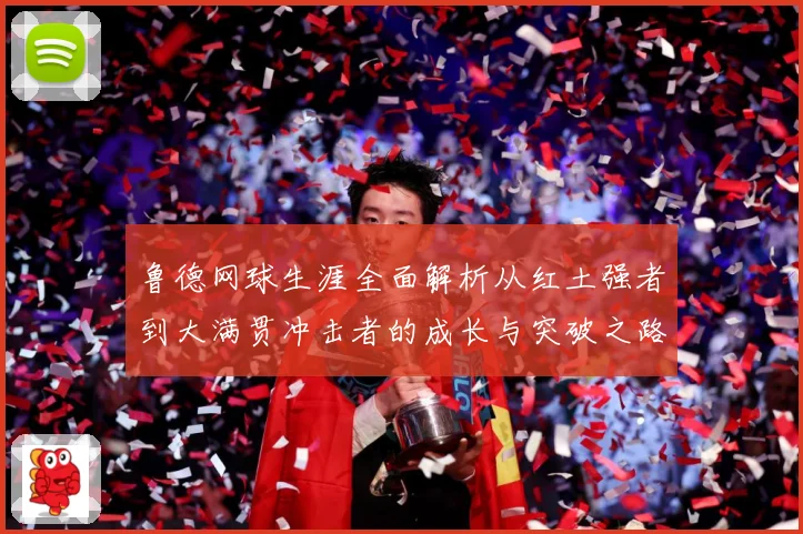 鲁德网球生涯全面解析从红土强者到大满贯冲击者的成长与突破之路