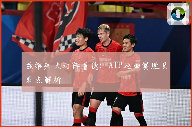 兹维列夫对阵鲁德：ATP巡回赛胜负看点解析