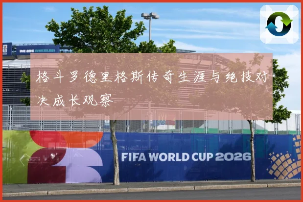 格斗罗德里格斯传奇生涯与绝技对决成长观察