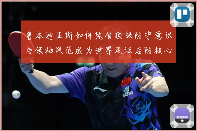 鲁本迪亚斯如何凭借顶级防守意识与领袖风范成为世界足坛后防核心人物