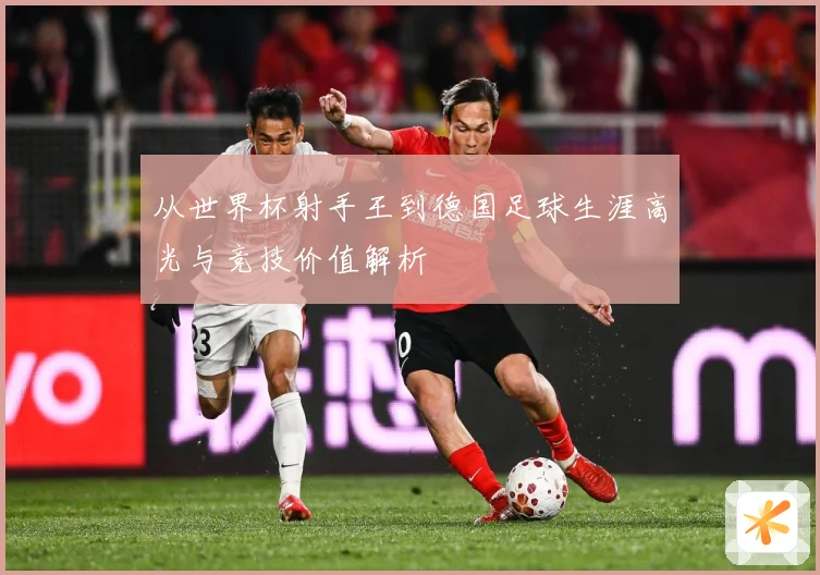 从世界杯射手王到德国足球生涯高光与竞技价值解析