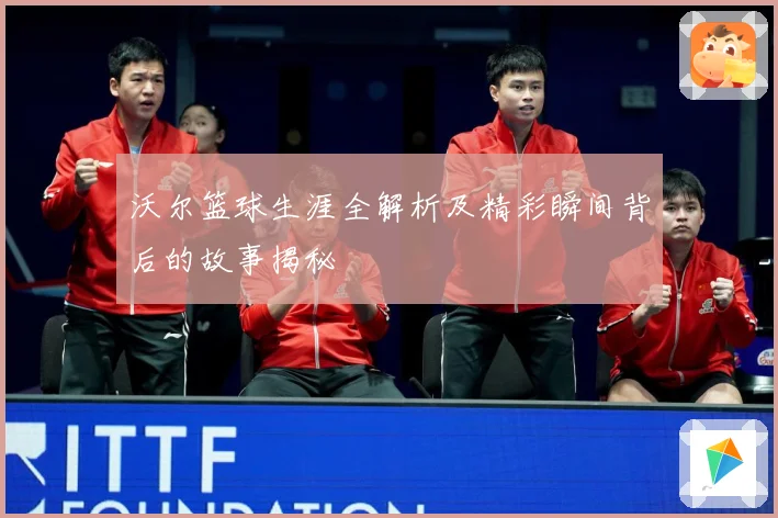 沃尔篮球生涯全解析及精彩瞬间背后的故事揭秘