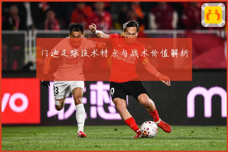 门迪足球技术特点与战术价值解析