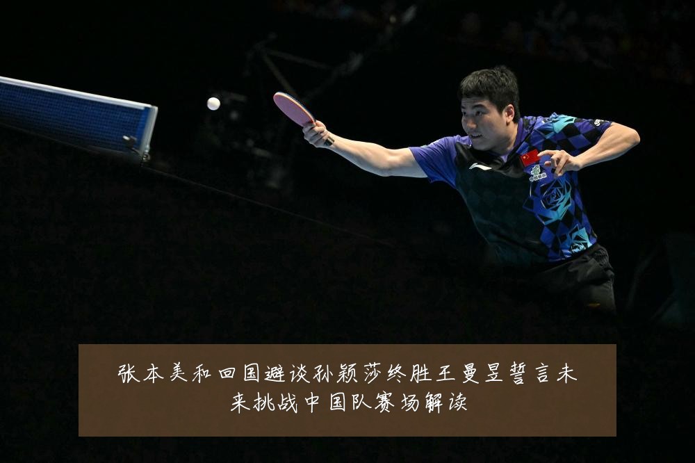 张本美和回国避谈孙颖莎终胜王曼昱誓言未来挑战中国队赛场解读